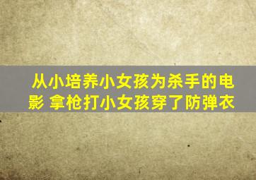 从小培养小女孩为杀手的电影 拿枪打小女孩穿了防弹衣
